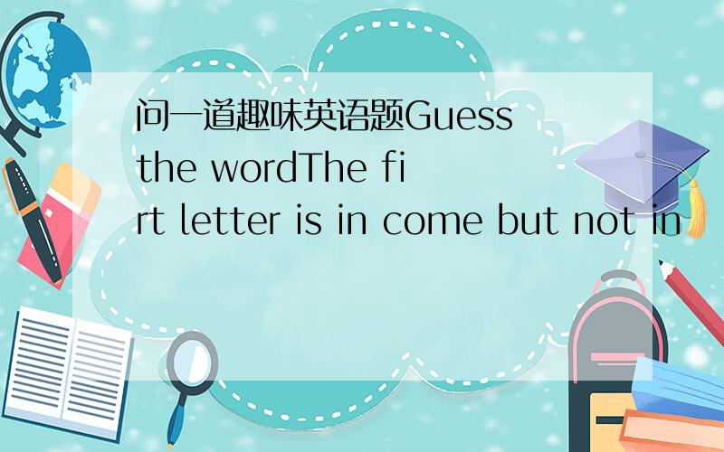 问一道趣味英语题Guess the wordThe firt letter is in come but not in
