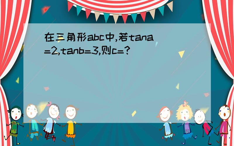 在三角形abc中,若tana=2,tanb=3,则c=?