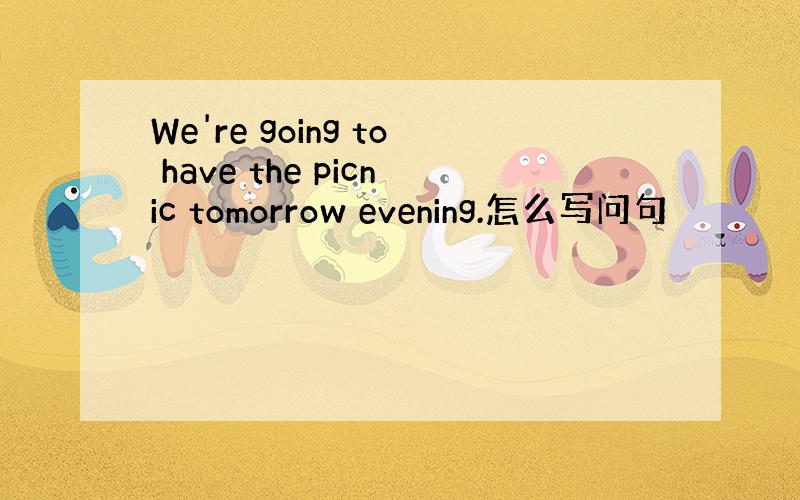 We're going to have the picnic tomorrow evening.怎么写问句