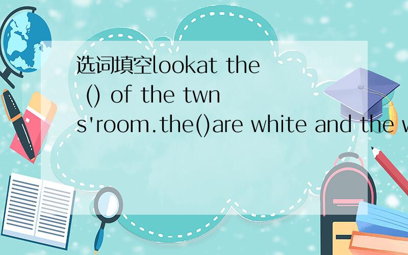 选词填空lookat the () of the twns'room.the()are white and the wi