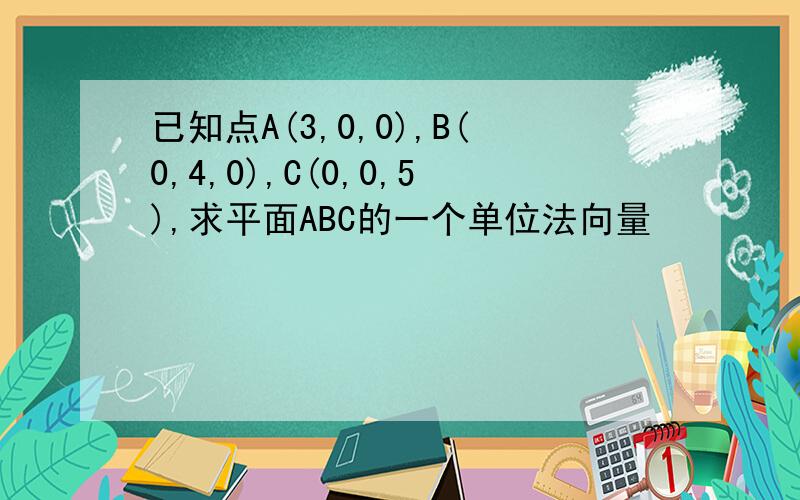 已知点A(3,0,0),B(0,4,0),C(0,0,5),求平面ABC的一个单位法向量