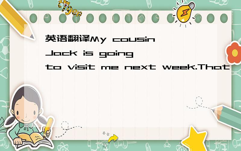 英语翻译My cousin Jack is going to visit me next week.That's nic