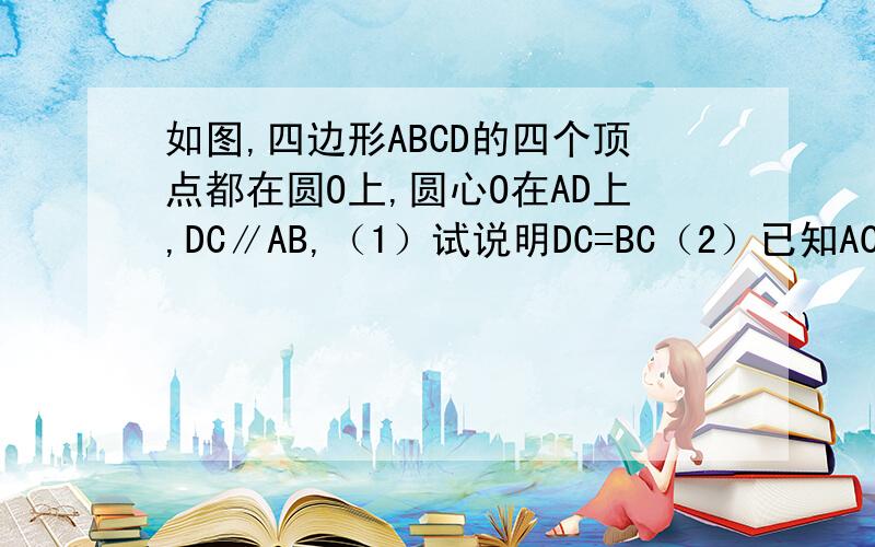 如图,四边形ABCD的四个顶点都在圆O上,圆心O在AD上,DC∥AB,（1）试说明DC=BC（2）已知AC=12,AD比