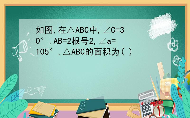 如图,在△ABC中,∠C=30°,AB=2根号2,∠a=105°,△ABC的面积为( )