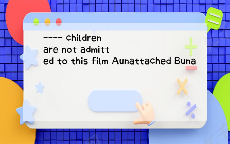 ---- children are not admitted to this film Aunattached Buna