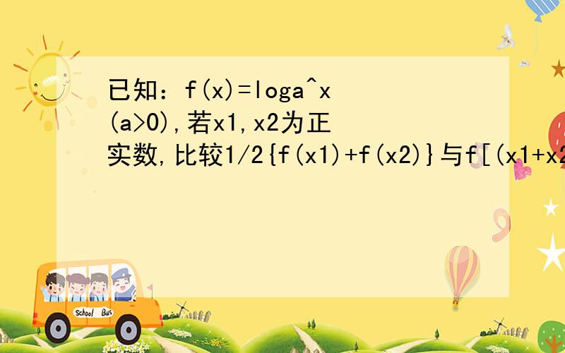 已知：f(x)=loga^x(a>0),若x1,x2为正实数,比较1/2{f(x1)+f(x2)}与f[(x1+x2)/