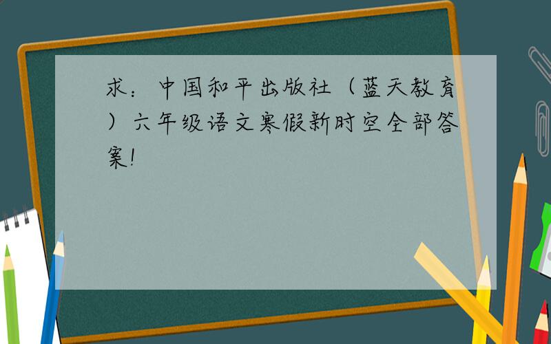 求：中国和平出版社（蓝天教育）六年级语文寒假新时空全部答案!