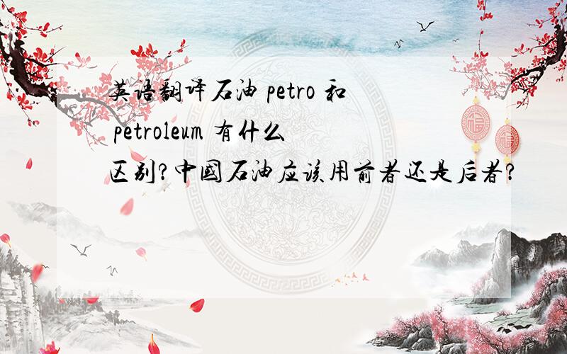英语翻译石油 petro 和 petroleum 有什么区别?中国石油应该用前者还是后者?