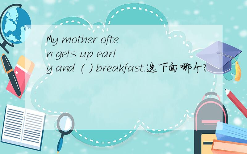 My mother often gets up early and ( ) breakfast.选下面哪个?