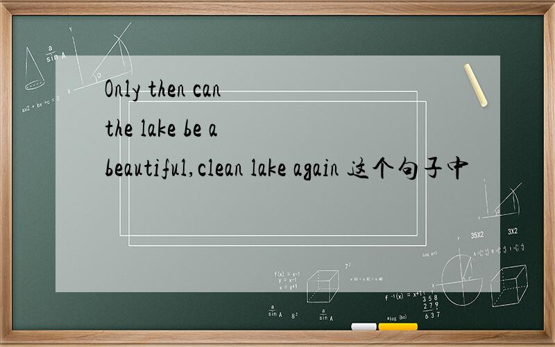 Only then can the lake be a beautiful,clean lake again 这个句子中