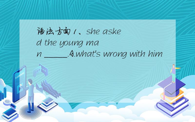 语法方面1、she asked the young man _____.A.what's wrong with him