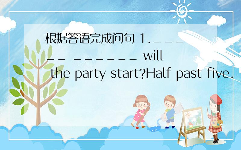 根据答语完成问句 1._____ ______ will the party start?Half past five.