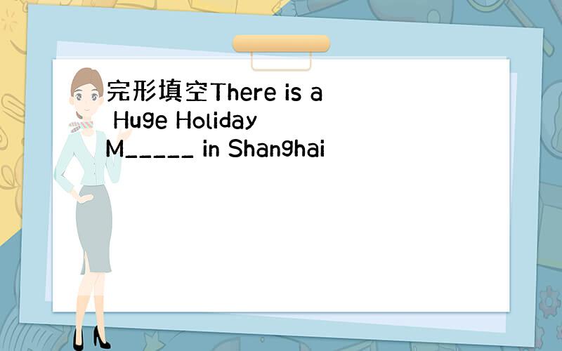 完形填空There is a Huge Holiday M_____ in Shanghai