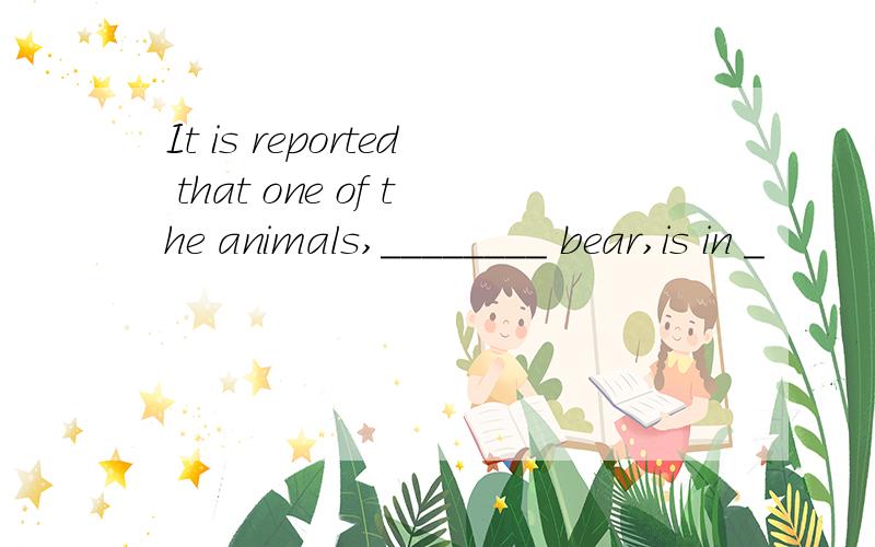 It is reported that one of the animals,________ bear,is in _