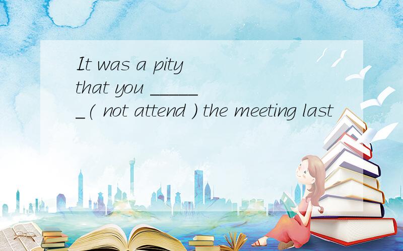 It was a pity that you ______( not attend ) the meeting last