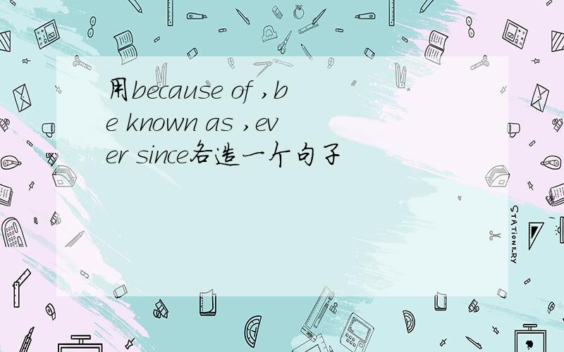 用because of ,be known as ,ever since各造一个句子