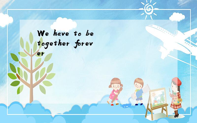 We have to be together forever