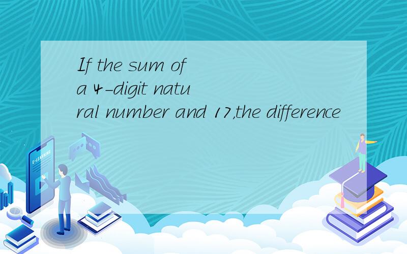 If the sum of a 4-digit natural number and 17，the difference