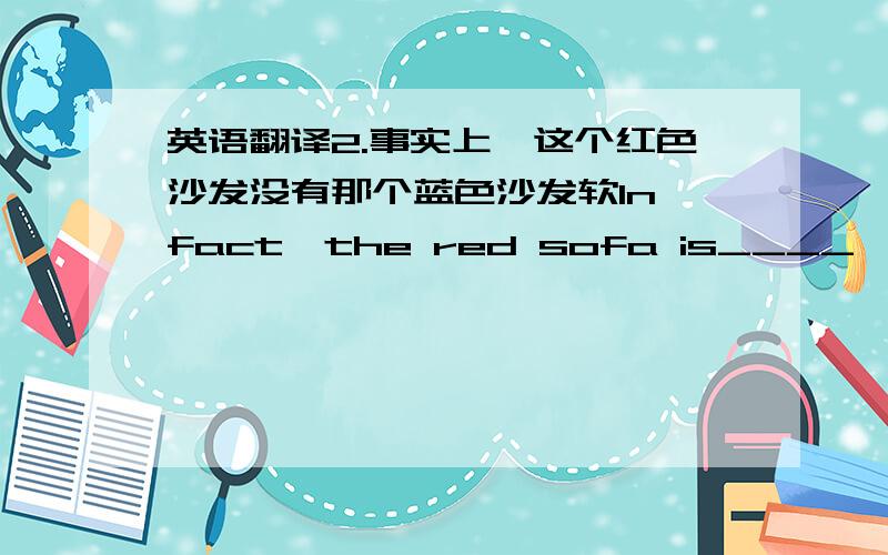 英语翻译2.事实上,这个红色沙发没有那个蓝色沙发软In fact,the red sofa is____　　______