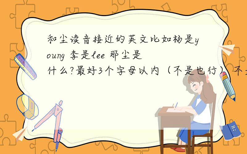 和尘读音接近的英文比如杨是young 李是lee 那尘是什么?最好3个字母以内（不是也行） 不是单词是一个发音也可以