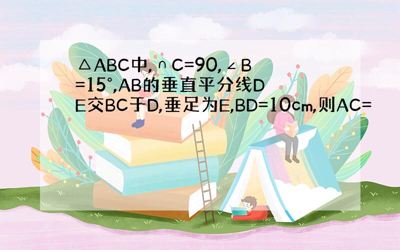 △ABC中,∩C=90,∠B=15°,AB的垂直平分线DE交BC于D,垂足为E,BD=10cm,则AC=