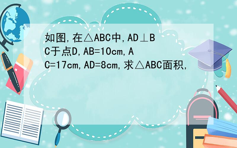 如图,在△ABC中,AD⊥BC于点D,AB=10cm,AC=17cm,AD=8cm,求△ABC面积,