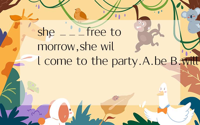 she ___free tomorrow,she will come to the party.A.be B.will
