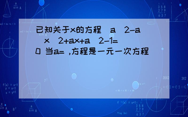 已知关于x的方程(a^2-a)x^2+ax+a^2-1=0 当a= ,方程是一元一次方程