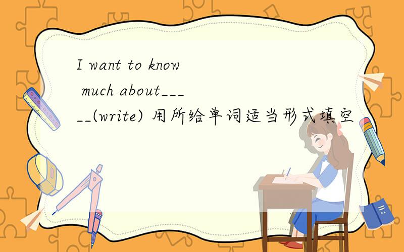 I want to know much about_____(write) 用所给单词适当形式填空