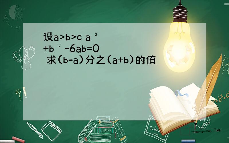 设a>b>c a²+b²-6ab=0 求(b-a)分之(a+b)的值