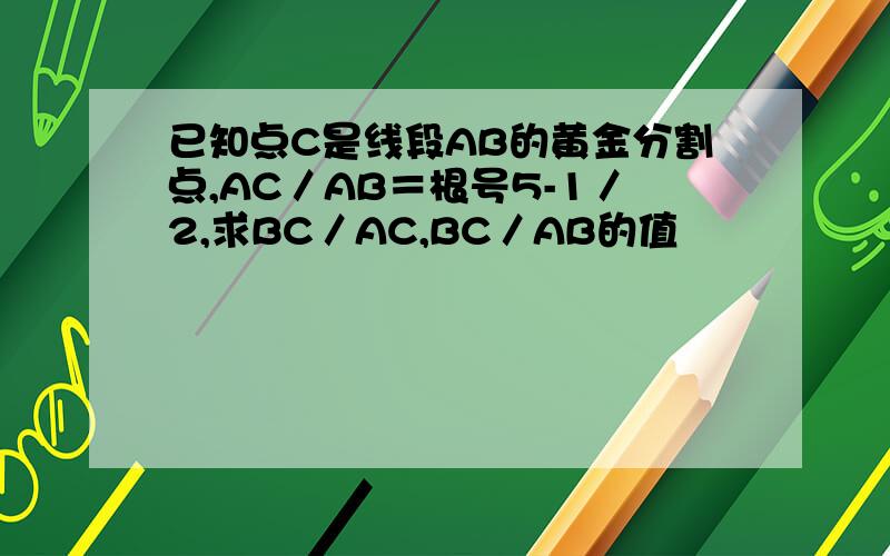 已知点C是线段AB的黄金分割点,AC／AB＝根号5-1／2,求BC／AC,BC／AB的值