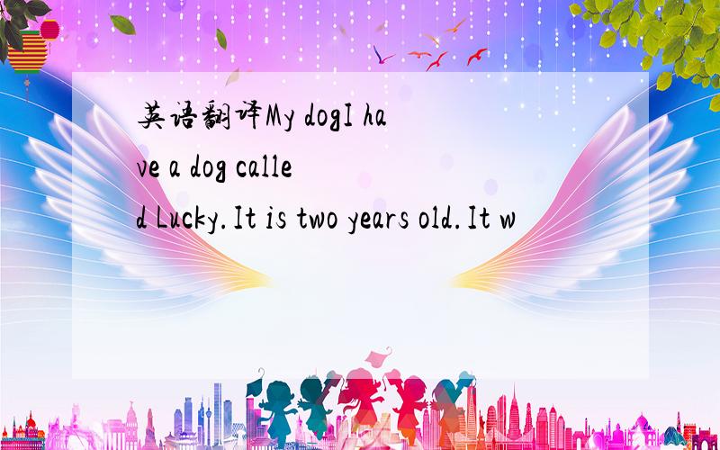 英语翻译My dogI have a dog called Lucky.It is two years old.It w