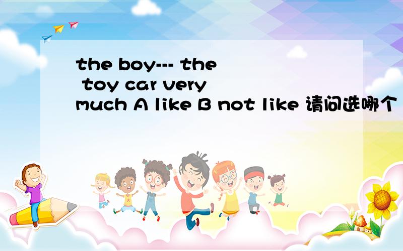 the boy--- the toy car very much A like B not like 请问选哪个 为什么