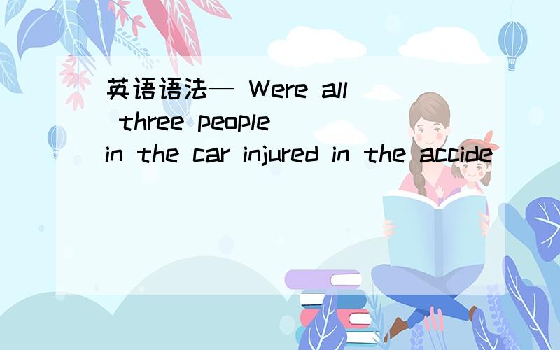 英语语法— Were all three people in the car injured in the accide