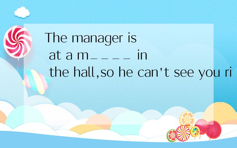The manager is at a m____ in the hall,so he can't see you ri