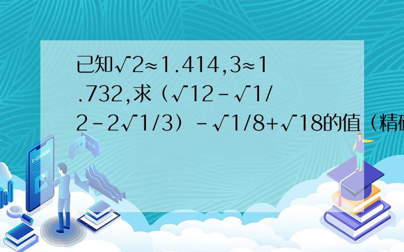 已知√2≈1.414,3≈1.732,求（√12-√1/2-2√1/3）-√1/8+√18的值（精确到0.01）