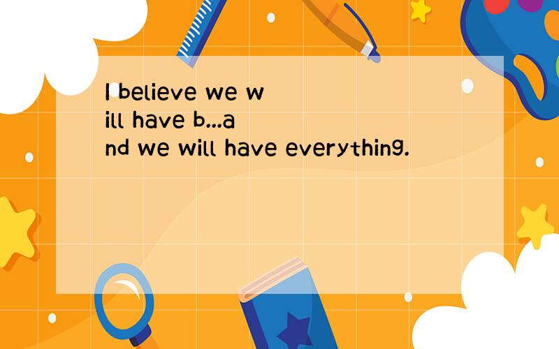 I believe we will have b...and we will have everything.
