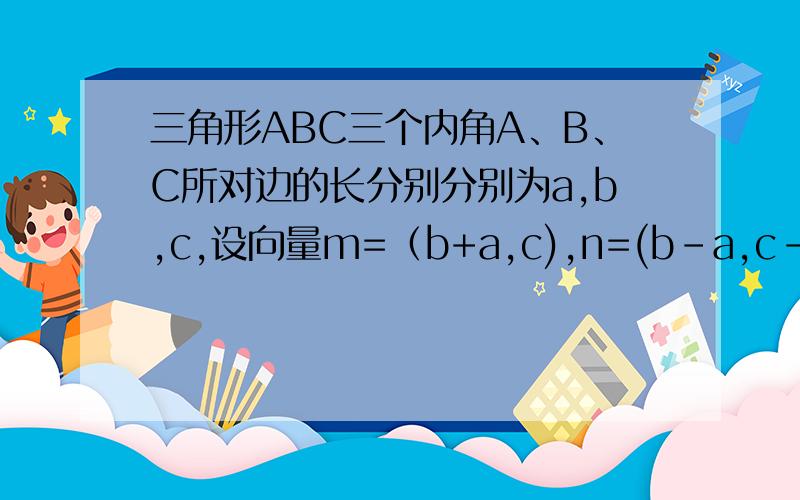 三角形ABC三个内角A、B、C所对边的长分别分别为a,b,c,设向量m=（b+a,c),n=(b-a,c-b),若m垂直