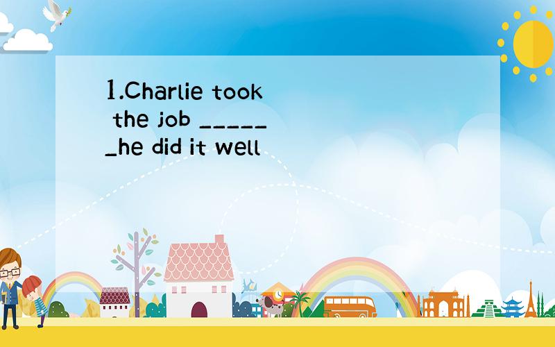 1.Charlie took the job ______he did it well
