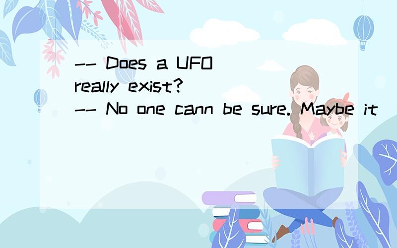 -- Does a UFO really exist? -- No one cann be sure. Maybe it
