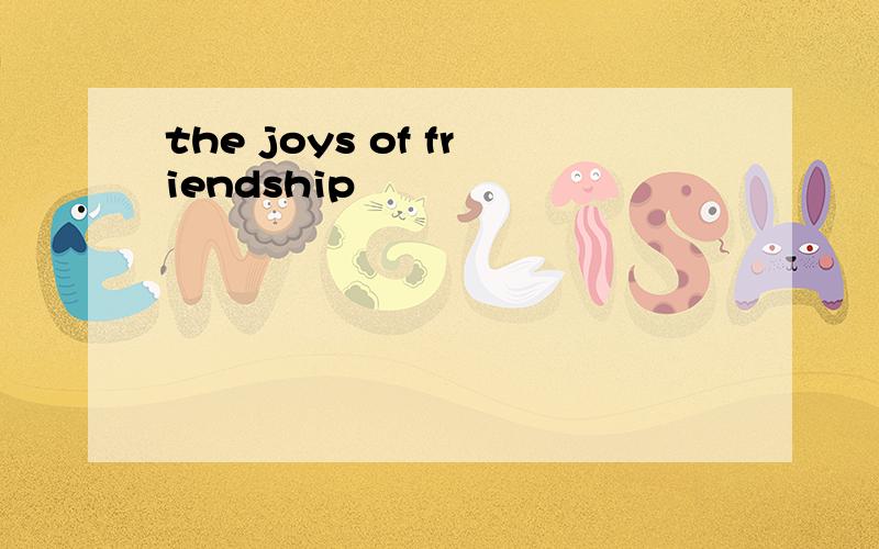 the joys of friendship