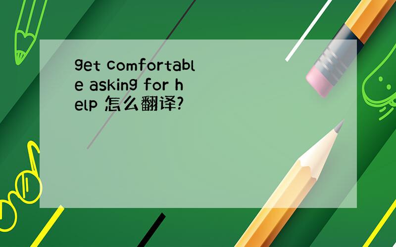 get comfortable asking for help 怎么翻译?