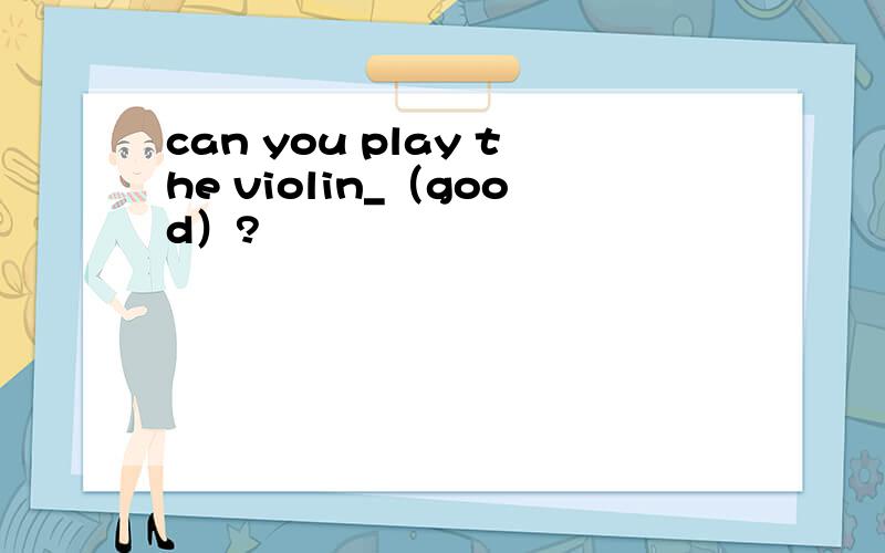 can you play the violin_（good）?
