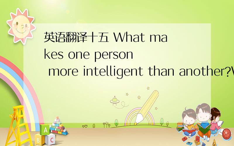 英语翻译十五 What makes one person more intelligent than another?W
