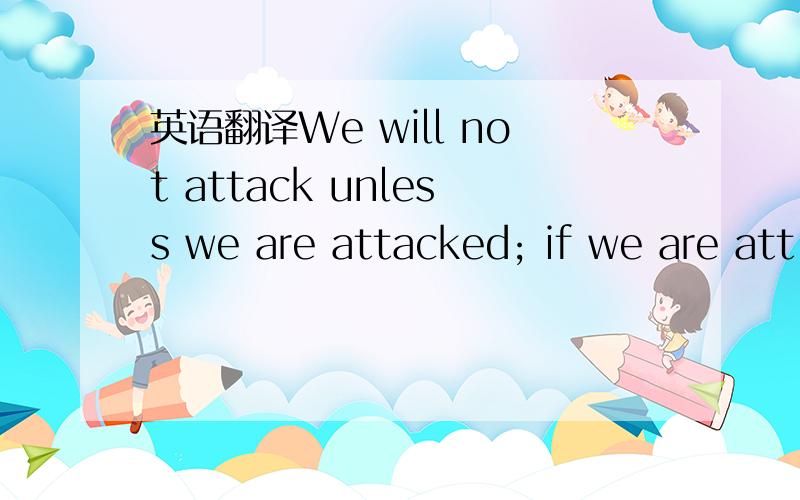 英语翻译We will not attack unless we are attacked; if we are att