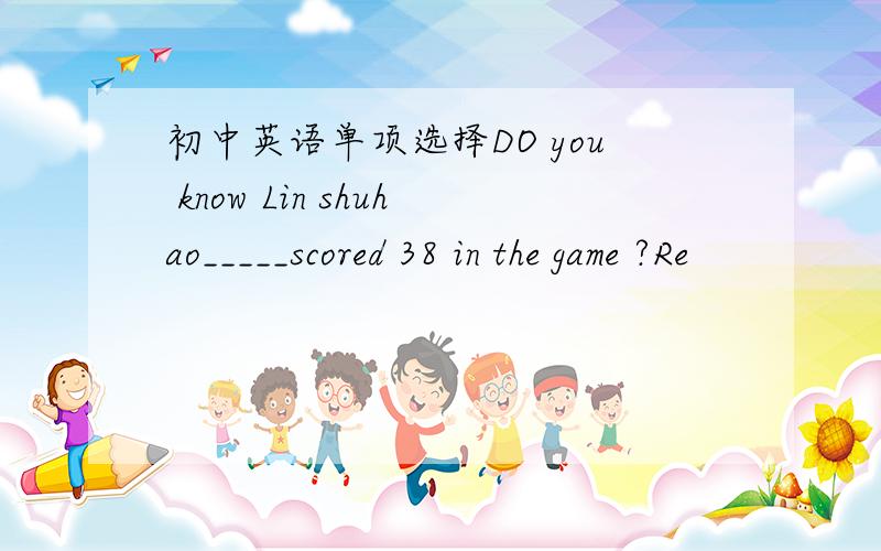 初中英语单项选择DO you know Lin shuhao_____scored 38 in the game ?Re