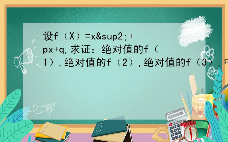 设f（X）=x²+px+q,求证：绝对值的f（1）,绝对值的f（2）,绝对值的f（3）,中至少有一个不小于1/