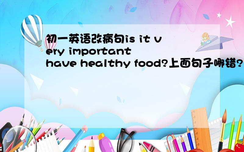 初一英语改病句is it very important have healthy food?上面句子哪错?