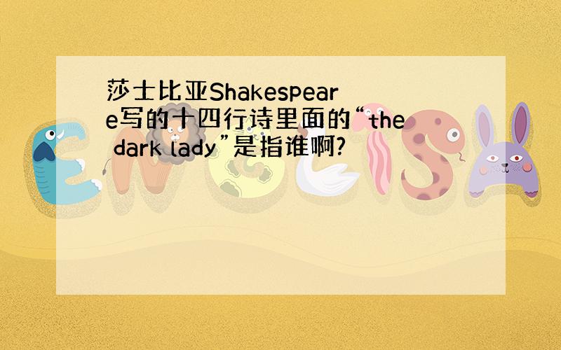 莎士比亚Shakespeare写的十四行诗里面的“the dark lady”是指谁啊?