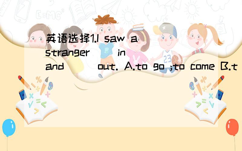 英语选择1.I saw a stranger__ in and __ out. A.to go ;to come B.t